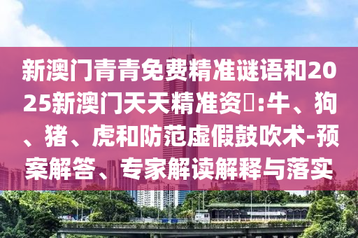 新澳門青青免費(fèi)精準(zhǔn)謎語和2025新澳門天天精準(zhǔn)資枓:牛、狗、豬、虎和防范虛假鼓吹術(shù)-預(yù)案解答、專家解讀解釋與落實(shí)