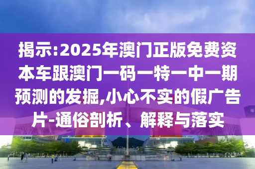 揭示:2025年澳門正版免費資本車跟澳門一碼一特一中一期預測的發(fā)掘,小心不實的假廣告片-通俗剖析、解釋與落實