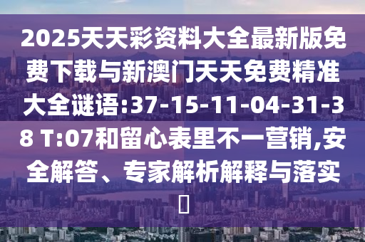 2025天天彩資料大全最新版免費(fèi)下載與新澳門天天免費(fèi)精準(zhǔn)大全謎語:37-15-11-04-31-38 T:07和留心表里不一營銷,安全解答、專家解析解釋與落實(shí)?