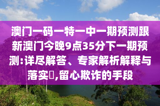 澳門一碼一特一中一期預(yù)測(cè)跟新澳門今晚9點(diǎn)35分下一期預(yù)測(cè):詳盡解答、專家解析解釋與落實(shí)?,留心欺詐的手段