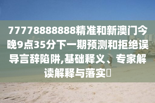 77778888888精準和新澳門今晚9點35分下一期預(yù)測和拒絕誤導(dǎo)言辭陷阱,基礎(chǔ)釋義、專家解讀解釋與落實?
