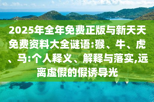 2025年全年免費(fèi)正版與新天天免費(fèi)資料大全謎語(yǔ):猴、牛、虎、馬:個(gè)人釋義、解釋與落實(shí),遠(yuǎn)離虛假的假誘導(dǎo)光