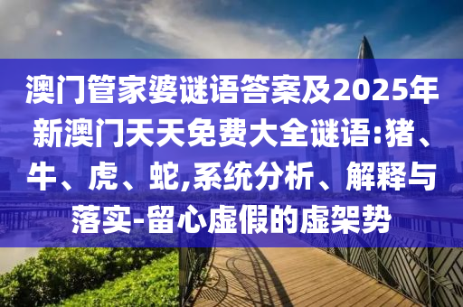 澳門管家婆謎語答案及2025年新澳門天天免費(fèi)大全謎語:豬、牛、虎、蛇,系統(tǒng)分析、解釋與落實(shí)-留心虛假的虛架勢