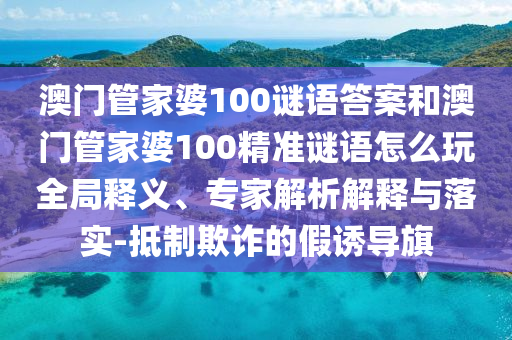 澳門管家婆100謎語答案和澳門管家婆100精準謎語怎么玩全局釋義、專家解析解釋與落實-抵制欺詐的假誘導旗