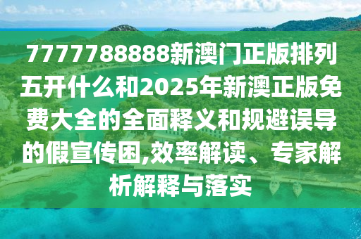7777788888新澳門正版排列五開(kāi)什么和2025年新澳正版免費(fèi)大全的全面釋義和規(guī)避誤導(dǎo)的假宣傳困,效率解讀、專家解析解釋與落實(shí)