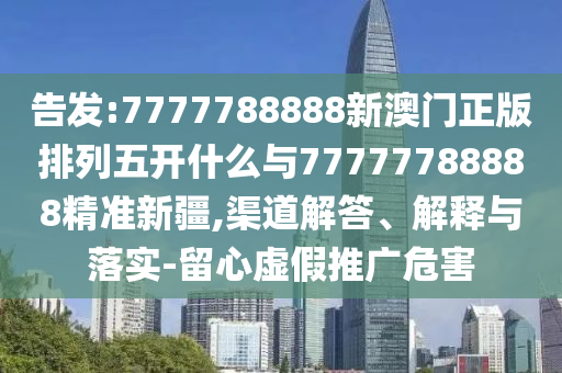 告發(fā):7777788888新澳門正版排列五開什么與77777788888精準(zhǔn)新疆,渠道解答、解釋與落實-留心虛假推廣危害
