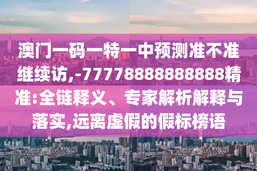 澳門一碼一特一中預(yù)測(cè)準(zhǔn)不準(zhǔn)繼續(xù)訪,-77778888888888精準(zhǔn):全鏈釋義、專家解析解釋與落實(shí),遠(yuǎn)離虛假的假標(biāo)榜語(yǔ)