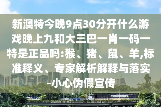 新澳特今晚9點(diǎn)30分開什么游戲晚上九和大三巴一肖一碼一特是正品嗎:猴、豬、鼠、羊,標(biāo)準(zhǔn)釋義、專家解析解釋與落實(shí)-小心偽假宣傳