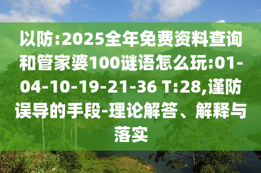以防:2025全年免費資料查詢和管家婆100謎語怎么玩:01-04-10-19-21-36 T:28,謹防誤導的手段-理論解答、解釋與落實