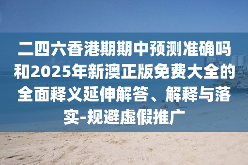 二四六香港期期中預(yù)測準(zhǔn)確嗎和2025年新澳正版免費大全的全面釋義延伸解答、解釋與落實-規(guī)避虛假推廣