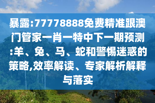 暴露:77778888免費(fèi)精準(zhǔn)跟澳門管家一肖一特中下一期預(yù)測:羊、兔、馬、蛇和警惕迷惑的策略,效率解讀、專家解析解釋與落實