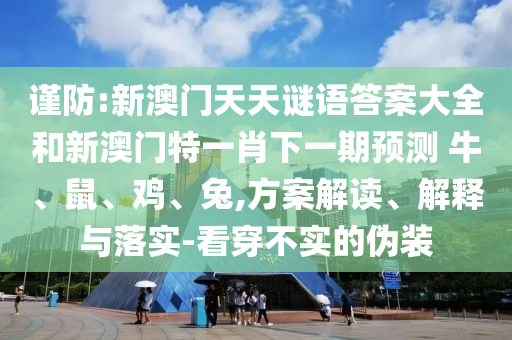 謹(jǐn)防:新澳門天天謎語答案大全和新澳門特一肖下一期預(yù)測	 						牛、鼠、雞、兔,方案解讀、解釋與落實(shí)-看穿不實(shí)的偽裝