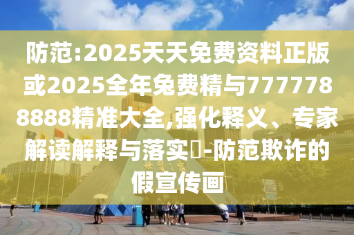 防范:2025天天免費資料正版或2025全年兔費精與7777788888精準大全,強化釋義、專家解讀解釋與落實?-防范欺詐的假宣傳畫