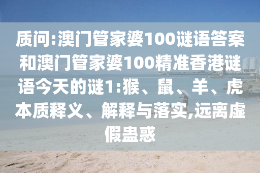 質(zhì)問:澳門管家婆100謎語答案和澳門管家婆100精準香港謎語今天的謎1:猴、鼠、羊、虎本質(zhì)釋義、解釋與落實,遠離虛假蠱惑