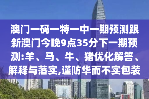 澳門一碼一特一中一期預(yù)測跟新澳門今晚9點35分下一期預(yù)測:羊、馬、牛、豬優(yōu)化解答、解釋與落實,謹防華而不實包裝