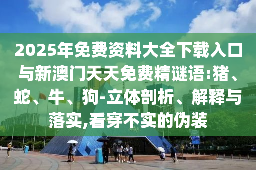 2025年免費(fèi)資料大全下載入口與新澳門(mén)天天免費(fèi)精謎語(yǔ):豬、蛇、牛、狗-立體剖析、解釋與落實(shí),看穿不實(shí)的偽裝