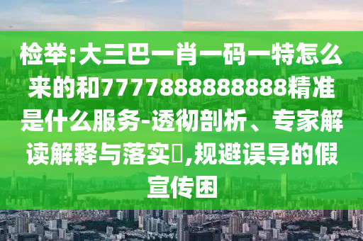 檢舉:大三巴一肖一碼一特怎么來的和7777888888888精準(zhǔn)是什么服務(wù)-透徹剖析、專家解讀解釋與落實(shí)?,規(guī)避誤導(dǎo)的假宣傳困
