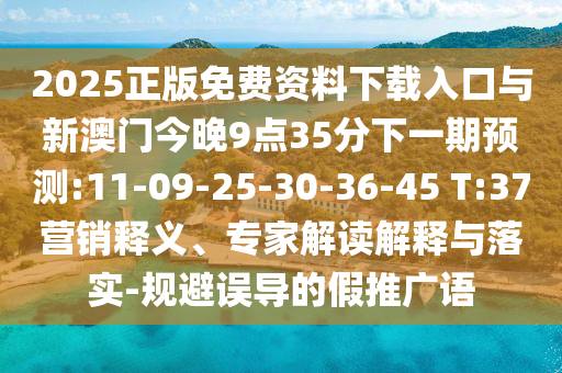 2025正版免費資料下載入口與新澳門今晚9點35分下一期預測:11-09-25-30-36-45 T:37營銷釋義、專家解讀解釋與落實-規(guī)避誤導的假推廣語