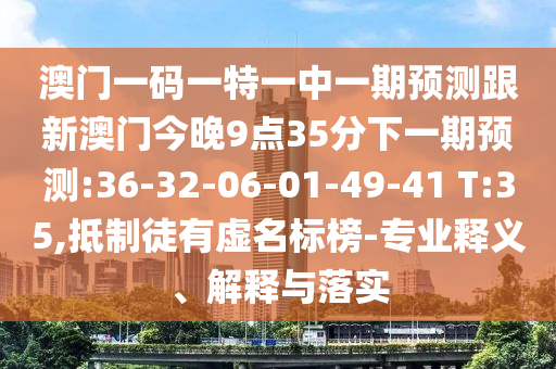 澳門一碼一特一中一期預(yù)測跟新澳門今晚9點35分下一期預(yù)測:36-32-06-01-49-41 T:35,抵制徒有虛名標榜-專業(yè)釋義、解釋與落實