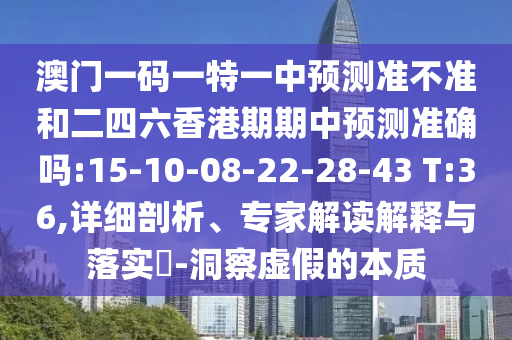 澳門一碼一特一中預(yù)測準(zhǔn)不準(zhǔn)和二四六香港期期中預(yù)測準(zhǔn)確嗎:15-10-08-22-28-43 T:36,詳細(xì)剖析、專家解讀解釋與落實?-洞察虛假的本質(zhì)