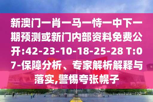 新澳門一肖一馬一恃一中下一期預(yù)測(cè)或新門內(nèi)部資料免費(fèi)公開:42-23-10-18-25-28 T:07-保障分析、專家解析解釋與落實(shí),警惕夸張幌子