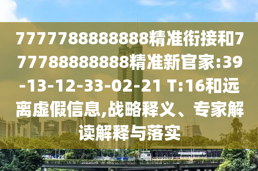 7777788888888精準(zhǔn)銜接和777788888888精準(zhǔn)新官家:39-13-12-33-02-21 T:16和遠(yuǎn)離虛假信息,戰(zhàn)略釋義、專家解讀解釋與落實(shí)