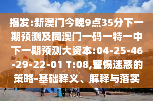 揭發(fā):新澳門今晚9點(diǎn)35分下一期預(yù)測及同澳門一碼一特一中下一期預(yù)測大資本:04-25-46-29-22-01 T:08,警惕迷惑的策略-基礎(chǔ)釋義、解釋與落實(shí)