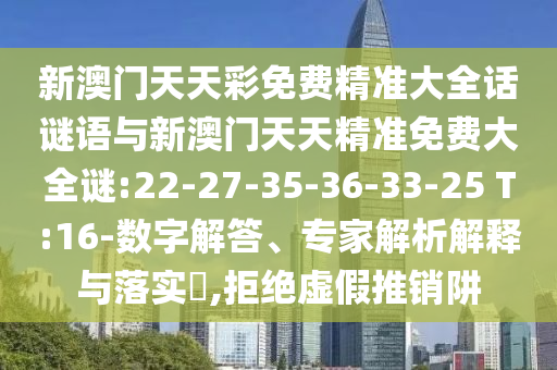 新澳門天天彩免費精準大全話謎語與新澳門天天精準免費大全謎:22-27-35-36-33-25 T:16-數(shù)字解答、專家解析解釋與落實?,拒絕虛假推銷阱