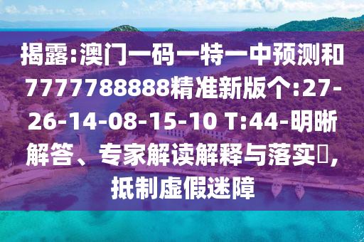 揭露:澳門一碼一特一中預(yù)測和7777788888精準(zhǔn)新版?zhèn)€:27-26-14-08-15-10 T:44-明晰解答、專家解讀解釋與落實?,抵制虛假迷障