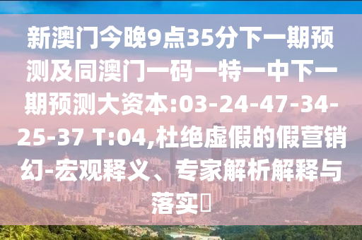 新澳門今晚9點35分下一期預(yù)測及同澳門一碼一特一中下一期預(yù)測大資本:03-24-47-34-25-37 T:04,杜絕虛假的假營銷幻-宏觀釋義、專家解析解釋與落實?