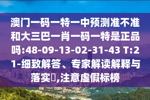 澳門(mén)一碼一特一中預(yù)測(cè)準(zhǔn)不準(zhǔn)和大三巴一肖一碼一特是正品嗎:48-09-13-02-31-43 T:21-細(xì)致解答、專家解讀解釋與落實(shí)?,注意虛假標(biāo)榜