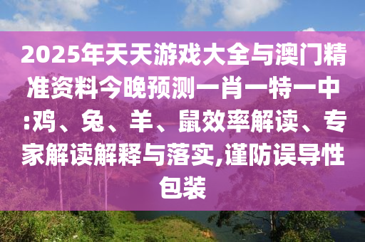 2025年天天游戲大全與澳門精準(zhǔn)資料今晚預(yù)測(cè)一肖一特一中:雞、兔、羊、鼠效率解讀、專家解讀解釋與落實(shí),謹(jǐn)防誤導(dǎo)性包裝