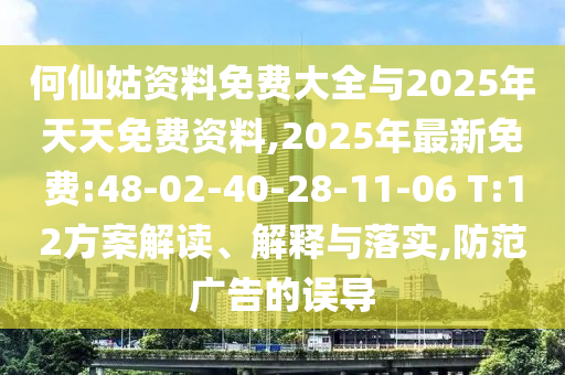 何仙姑資料免費(fèi)大全與2025年天天免費(fèi)資料,2025年最新免費(fèi):48-02-40-28-11-06 T:12方案解讀、解釋與落實(shí),防范廣告的誤導(dǎo)
