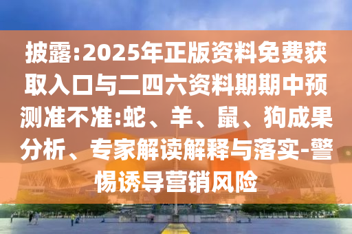 披露:2025年正版資料免費獲取入口與二四六資料期期中預(yù)測準(zhǔn)不準(zhǔn):蛇、羊、鼠、狗成果分析、專家解讀解釋與落實-警惕誘導(dǎo)營銷風(fēng)險