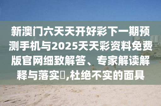 新澳門六天天開好彩下一期預(yù)測手機與2025天天彩資料免費版官網(wǎng)細(xì)致解答、專家解讀解釋與落實?,杜絕不實的面具