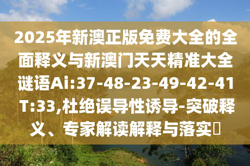 2025年新澳正版免費大全的全面釋義與新澳門天天精準(zhǔn)大全謎語Ai:37-48-23-49-42-41 T:33,杜絕誤導(dǎo)性誘導(dǎo)-突破釋義、專家解讀解釋與落實?