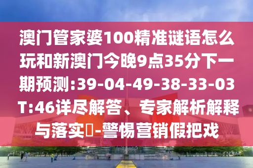 澳門管家婆100精準(zhǔn)謎語怎么玩和新澳門今晚9點(diǎn)35分下一期預(yù)測(cè):39-04-49-38-33-03 T:46詳盡解答、專家解析解釋與落實(shí)?-警惕營(yíng)銷假把戲