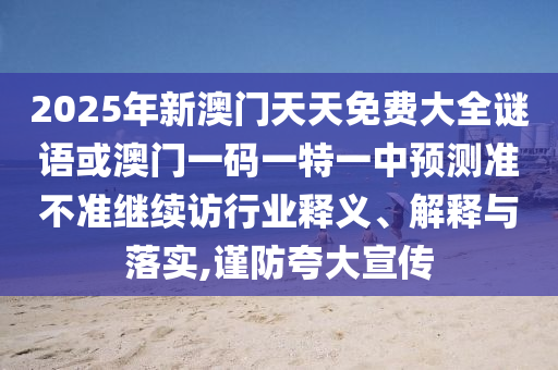2025年新澳門天天免費大全謎語或澳門一碼一特一中預測準不準繼續(xù)訪行業(yè)釋義、解釋與落實,謹防夸大宣傳