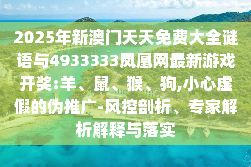 2025年新澳門天天免費大全謎語與4933333鳳凰網(wǎng)最新游戲開獎:羊、鼠、猴、狗,小心虛假的偽推廣-風(fēng)控剖析、專家解析解釋與落實