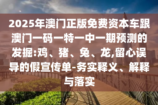2025年澳門正版免費資本車跟澳門一碼一特一中一期預測的發(fā)掘:雞、豬、兔、龍,留心誤導的假宣傳單-務實釋義、解釋與落實