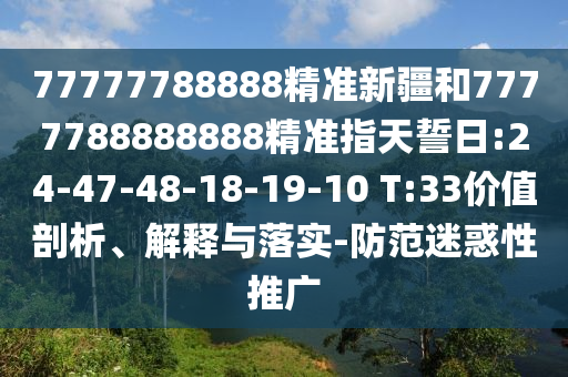77777788888精準(zhǔn)新疆和7777788888888精準(zhǔn)指天誓日:24-47-48-18-19-10 T:33價(jià)值剖析、解釋與落實(shí)-防范迷惑性推廣