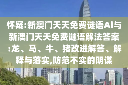 懷疑:新澳門天天免費(fèi)謎語(yǔ)Ai與新澳門天天免費(fèi)謎語(yǔ)解法答案:龍、馬、牛、豬改進(jìn)解答、解釋與落實(shí),防范不實(shí)的陰謀