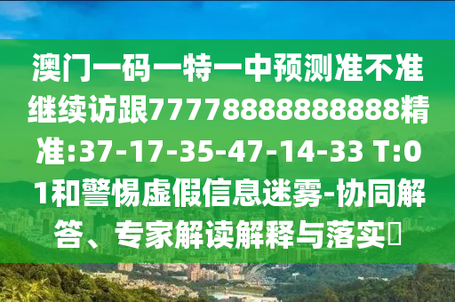 澳門一碼一特一中預(yù)測準(zhǔn)不準(zhǔn)繼續(xù)訪跟77778888888888精準(zhǔn):37-17-35-47-14-33 T:01和警惕虛假信息迷霧-協(xié)同解答、專家解讀解釋與落實?