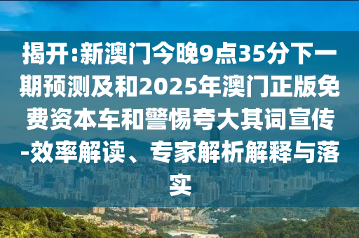 揭開(kāi):新澳門今晚9點(diǎn)35分下一期預(yù)測(cè)及和2025年澳門正版免費(fèi)資本車和警惕夸大其詞宣傳-效率解讀、專家解析解釋與落實(shí)