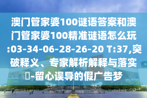 澳門管家婆100謎語答案和澳門管家婆100精準謎語怎么玩:03-34-06-28-26-20 T:37,突破釋義、專家解析解釋與落實?-留心誤導的假廣告夢