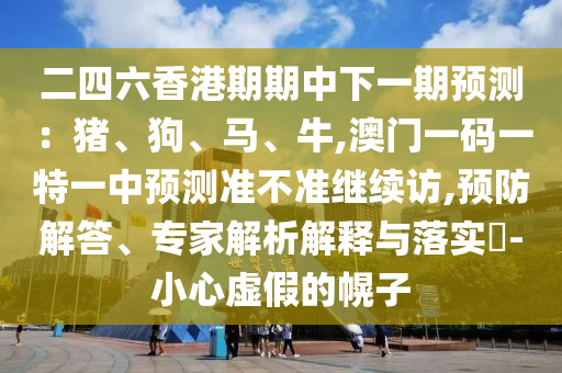 二四六香港期期中下一期預(yù)測(cè)：豬、狗、馬、牛,澳門一碼一特一中預(yù)測(cè)準(zhǔn)不準(zhǔn)繼續(xù)訪,預(yù)防解答、專家解析解釋與落實(shí)?-小心虛假的幌子