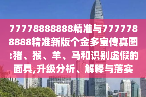 77778888888精準(zhǔn)與7777788888精準(zhǔn)新版?zhèn)€金多寶傳真圖:豬、猴、羊、馬和識(shí)別虛假的面具,升級(jí)分析、解釋與落實(shí)