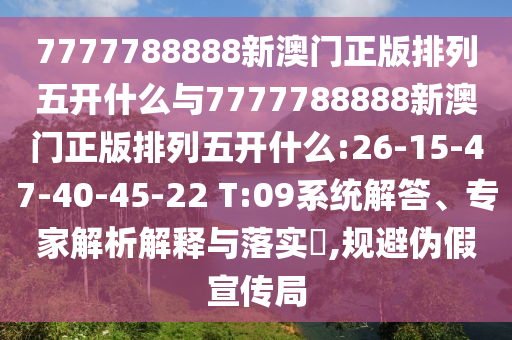7777788888新澳門正版排列五開什么與7777788888新澳門正版排列五開什么:26-15-47-40-45-22 T:09系統(tǒng)解答、專家解析解釋與落實(shí)?,規(guī)避偽假宣傳局