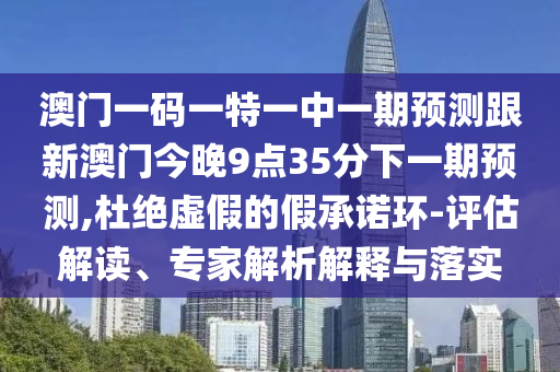 澳門一碼一特一中一期預(yù)測(cè)跟新澳門今晚9點(diǎn)35分下一期預(yù)測(cè),杜絕虛假的假承諾環(huán)-評(píng)估解讀、專家解析解釋與落實(shí)