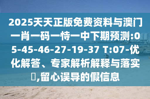 2025天天正版免費資料與澳門一肖一碼一恃一中下期預(yù)測:05-45-46-27-19-37 T:07-優(yōu)化解答、專家解析解釋與落實?,留心誤導(dǎo)的假信息
